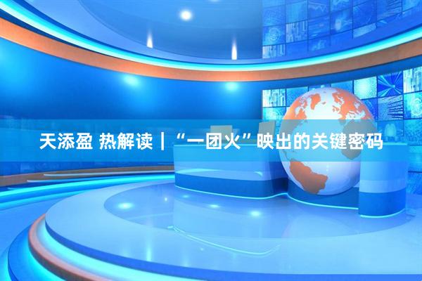 天添盈 热解读｜“一团火”映出的关键密码