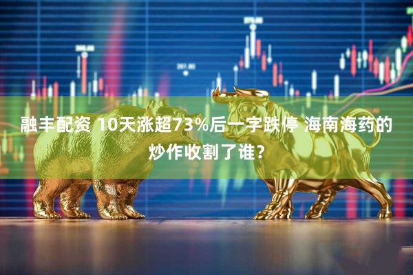 融丰配资 10天涨超73%后一字跌停 海南海药的炒作收割了谁？
