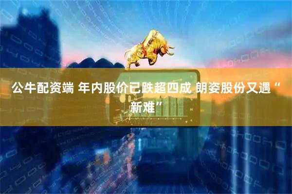 公牛配资端 年内股价已跌超四成 朗姿股份又遇“新难”