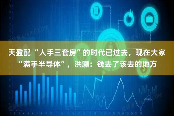 天盈配 “人手三套房”的时代已过去，现在大家“满手半导体”，洪灝：钱去了该去的地方