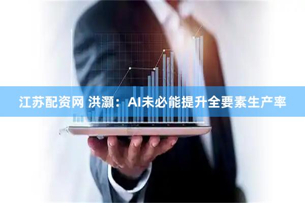 江苏配资网 洪灝：AI未必能提升全要素生产率