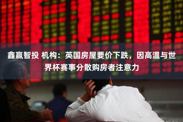 鑫赢智投 机构：英国房屋要价下跌，因高温与世界杯赛事分散购房者注意力
