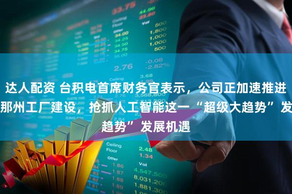达人配资 台积电首席财务官表示，公司正加速推进亚利桑那州工厂建设，抢抓人工智能这一 “超级大趋势” 发展机遇