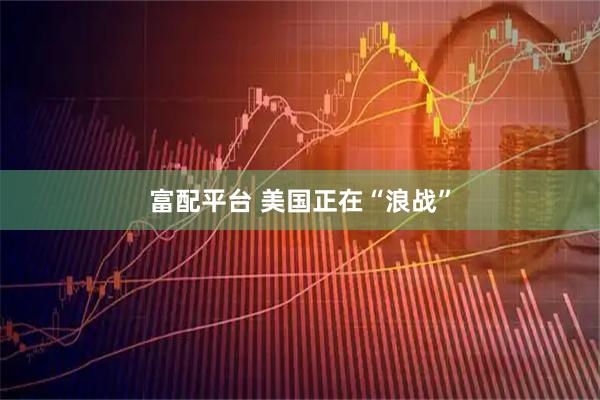 富配平台 美国正在“浪战”