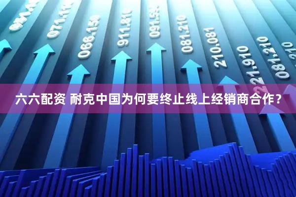 六六配资 耐克中国为何要终止线上经销商合作？