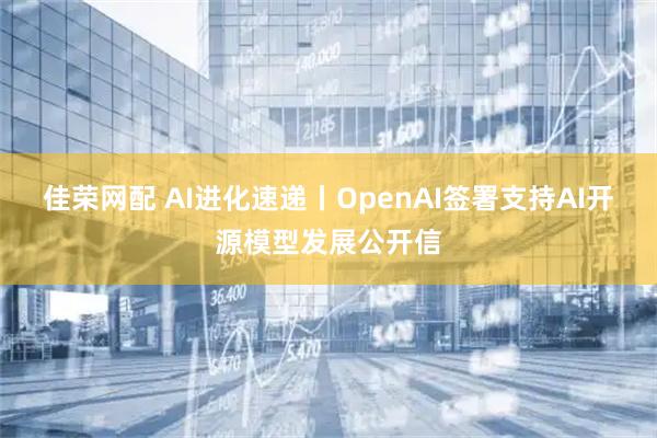 佳荣网配 AI进化速递丨OpenAI签署支持AI开源模型发展公开信
