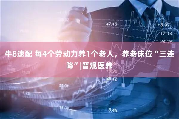 牛8速配 每4个劳动力养1个老人,养老床位“三连降”|晋观医养
