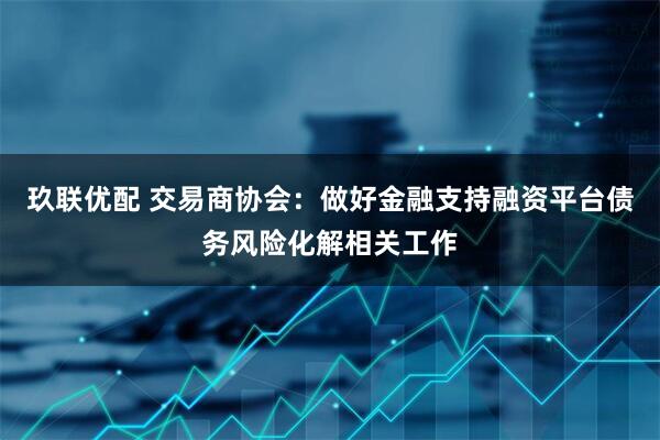 玖联优配 交易商协会：做好金融支持融资平台债务风险化解相关工作