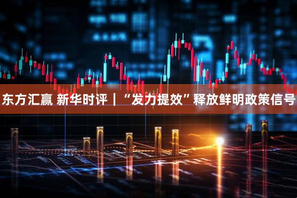 东方汇赢 新华时评｜“发力提效”释放鲜明政策信号