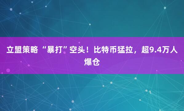 立盟策略 “暴打”空头！比特币猛拉，超9.4万人爆仓