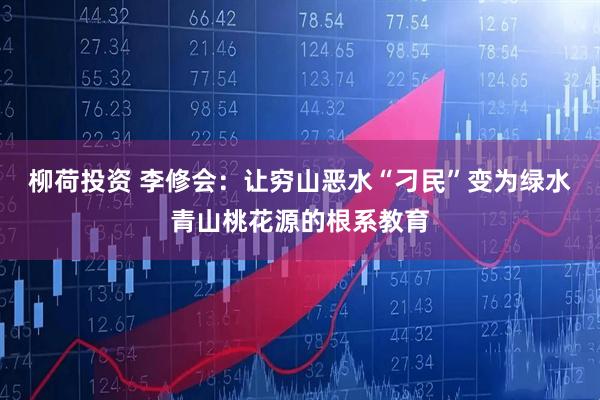 柳荷投资 李修会：让穷山恶水“刁民”变为绿水青山桃花源的根系教育