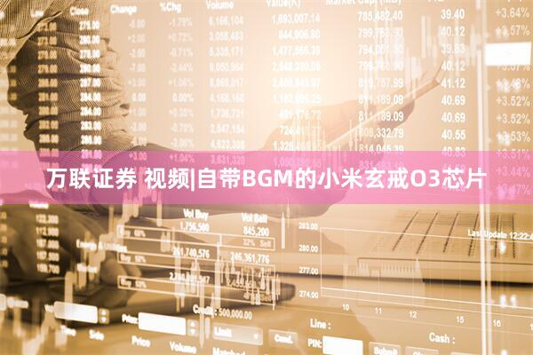万联证券 视频|自带BGM的小米玄戒O3芯片