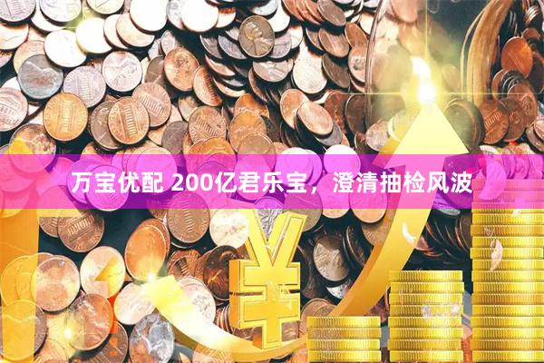 万宝优配 200亿君乐宝，澄清抽检风波