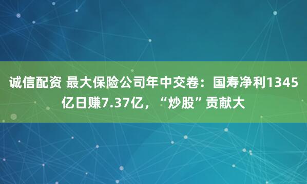 诚信配资 最大保险公司年中交卷：国寿净利1345亿日赚7.37亿，“炒股”贡献大