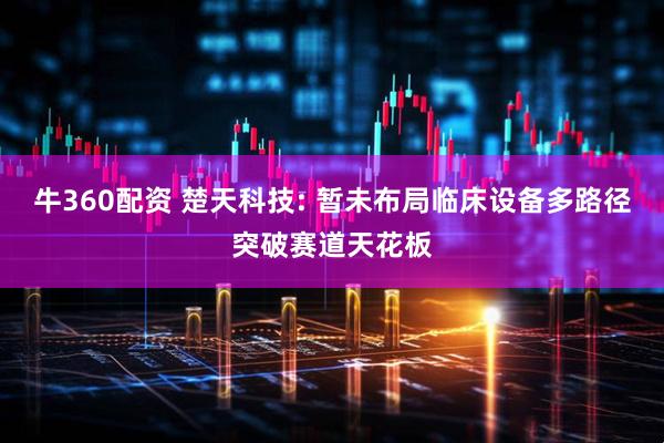 牛360配资 楚天科技: 暂未布局临床设备多路径突破赛道天花板
