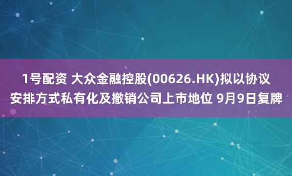 1号配资 大众金融控股(00626.HK)拟以协议安排方式私有化及撤销公司上市地位 9月9日复牌